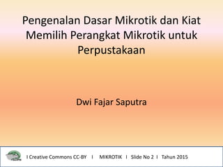 Pengenalan Dasar Mikrotik dan Kiat
Memilih Perangkat Mikrotik untuk
Perpustakaan
Dwi Fajar Saputra
I Creative Commons CC-BY I MIKROTIK I Slide No 2 I Tahun 2015
 