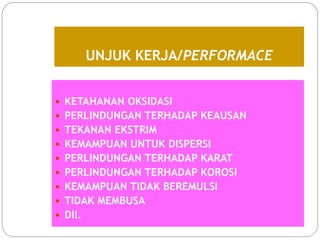 UNJUK KERJA/PERFORMACE
 KETAHANAN OKSIDASI
 PERLINDUNGAN TERHADAP KEAUSAN
 TEKANAN EKSTRIM
 KEMAMPUAN UNTUK DISPERSI
 PERLINDUNGAN TERHADAP KARAT
 PERLINDUNGAN TERHADAP KOROSI
 KEMAMPUAN TIDAK BEREMULSI
 TIDAK MEMBUSA
 Dll.
 