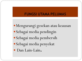 FUNGSI UTAMA PELUMAS
Mengurangi gesekan atau keausan
Sebagai media pendingin
Sebagai media pembersih
Sebagai media penyekat
 Dan Lain-Lain.
 