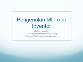 Pengenalan MIT App
Inventor
Akhmad Alimudin
Teknologi Multimedia Broadcasting
Politeknik Elektronika Negeri Surabaya
 