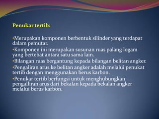 Penukar tertib:

•Merupakan komponen berbentuk silinder yang terdapat
dalam pemutar.
•Komponen ini merupakan susunan ruas palang logam
yang bertebat antara satu sama lain.
•Bilangan ruas bergantung kepada bilangan belitan angker.
•Pengaliran arus ke belitan angker adalah melalui penukat
tertib dengan menggunakan berus karbon.
•Penukar tertib berfungsi untuk menghubungkan
pengalliran arus dari bekalan kepada bekalan angker
melalui berus karbon.
 