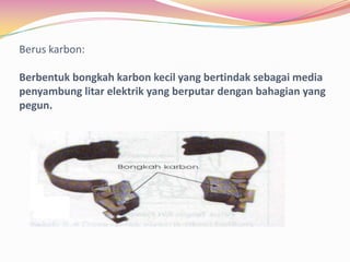 Berus karbon:

Berbentuk bongkah karbon kecil yang bertindak sebagai media
penyambung litar elektrik yang berputar dengan bahagian yang
pegun.
 