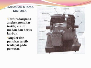 BAHAGIAN UTAMA
   MOTOR AT

•Terdiri daripada
angker, penukar
tertib, kutub
medan dan berus
karbon.
•Angker dan
penukar tertib
terdapat pada
pemutar.
 