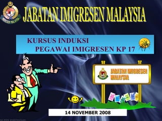 KURSUS INDUKSI  PEGAWAI IMIGRESEN KP 17 JABATAN IMIGRESEN MALAYSIA 14 NOVEMBER 2008 JABATAN IMIGRESEN MALAYSIA 