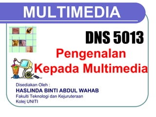 MULTIMEDIA
                                     DNS 5013
            Pengenalan
         Kepada Multimedia
Disediakan Oleh :
HASLINDA BINTI ABDUL WAHAB
Fakulti Teknologi dan Kejuruteraan
Kolej UNITI
 