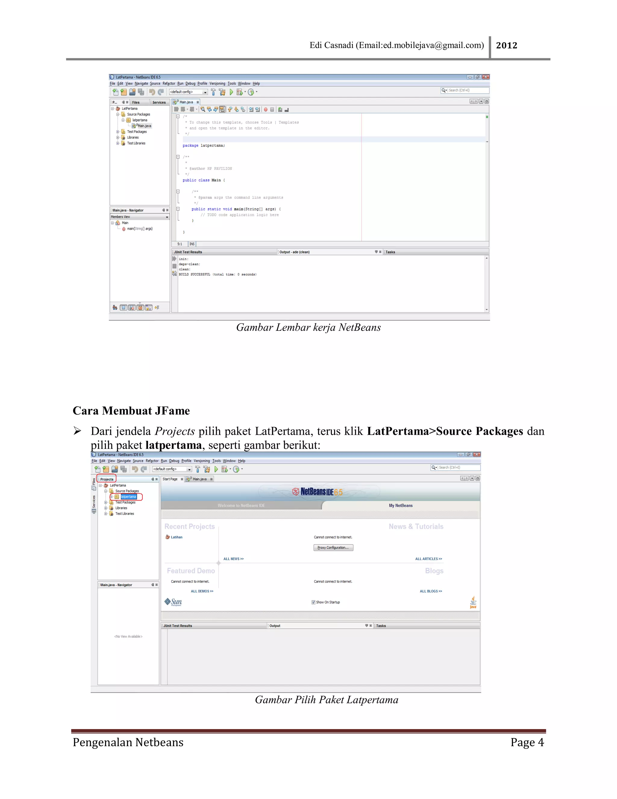 Edi Casnadi (Email:ed.mobilejava@gmail.com)   2012




                              Gambar Lembar kerja NetBeans




Cara Membuat JFame
 Dari jendela Projects pilih paket LatPertama, terus klik LatPertama>Source Packages dan
  pilih paket latpertama, seperti gambar berikut:




                                  Gambar Pilih Paket Latpertama


Pengenalan Netbeans                                                                          Page 4
 