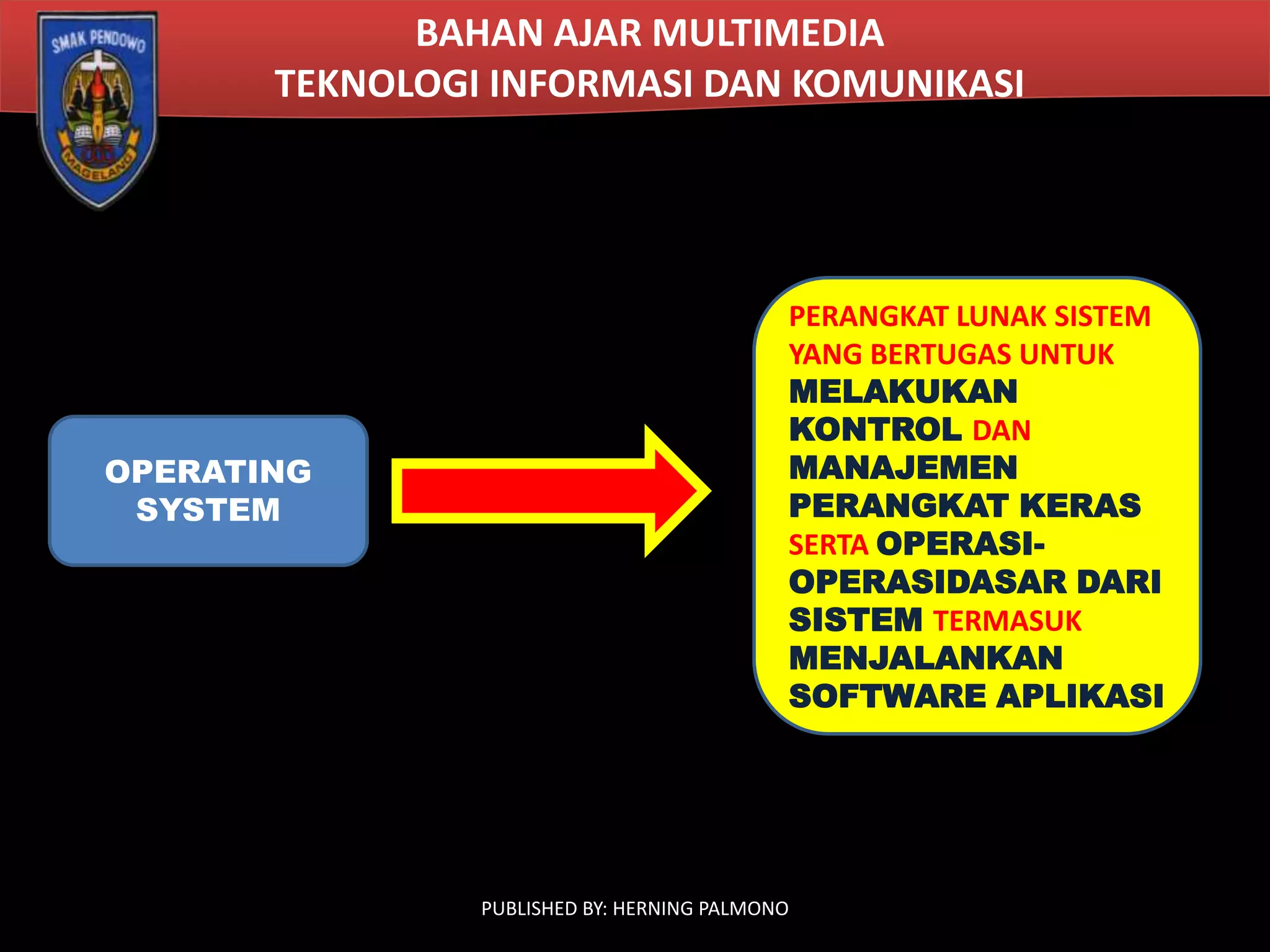 BAHAN AJAR MULTIMEDIA
TEKNOLOGI INFORMASI DAN KOMUNIKASI

OPERATING
SYSTEM

PERANGKAT LUNAK SISTEM
YANG BERTUGAS UNTUK
MELAKUKAN
KONTROL DAN
MANAJEMEN
PERANGKAT KERAS
SERTA OPERASIOPERASIDASAR DARI
SISTEM TERMASUK
MENJALANKAN
SOFTWARE APLIKASI

PUBLISHED BY: HERNING PALMONO

 