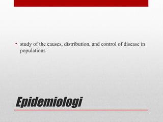 Epidemiologi
• study of the causes, distribution, and control of disease in
populations
 