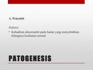 PATOGENESIS
A. Penyakit
Definisi
• Kehadiran abnormaliti pada badan yang menyebabkan
hilangnya kesihatan normal
 