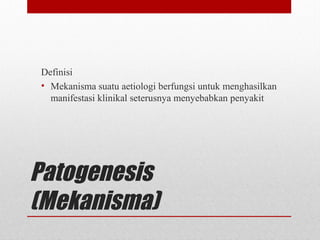 Patogenesis
(Mekanisma)
Definisi
• Mekanisma suatu aetiologi berfungsi untuk menghasilkan
manifestasi klinikal seterusnya menyebabkan penyakit
 
