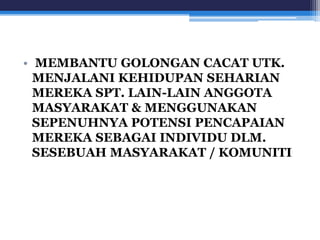 • MEMBANTU GOLONGAN CACAT UTK. 
MENJALANI KEHIDUPAN SEHARIAN 
MEREKA SPT. LAIN-LAIN ANGGOTA 
MASYARAKAT & MENGGUNAKAN 
SEPENUHNYA POTENSI PENCAPAIAN 
MEREKA SEBAGAI INDIVIDU DLM. 
SESEBUAH MASYARAKAT / KOMUNITI 
 