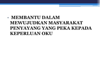 • MEMBANTU DALAM 
MEWUJUDKAN MASYARAKAT 
PENYAYANG YANG PEKA KEPADA 
KEPERLUAN OKU 
 