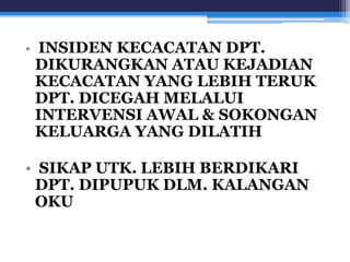• INSIDEN KECACATAN DPT. 
DIKURANGKAN ATAU KEJADIAN 
KECACATAN YANG LEBIH TERUK 
DPT. DICEGAH MELALUI 
INTERVENSI AWAL & SOKONGAN 
KELUARGA YANG DILATIH 
• SIKAP UTK. LEBIH BERDIKARI 
DPT. DIPUPUK DLM. KALANGAN 
OKU 
 