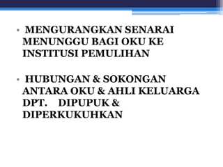 • MENGURANGKAN SENARAI 
MENUNGGU BAGI OKU KE 
INSTITUSI PEMULIHAN 
• HUBUNGAN & SOKONGAN 
ANTARA OKU & AHLI KELUARGA 
DPT. DIPUPUK & 
DIPERKUKUHKAN 
 