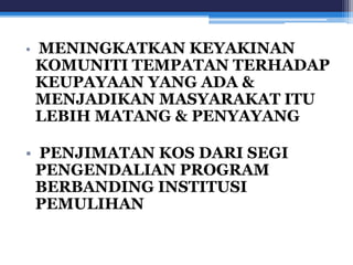 • MENINGKATKAN KEYAKINAN 
KOMUNITI TEMPATAN TERHADAP 
KEUPAYAAN YANG ADA & 
MENJADIKAN MASYARAKAT ITU 
LEBIH MATANG & PENYAYANG 
• PENJIMATAN KOS DARI SEGI 
PENGENDALIAN PROGRAM 
BERBANDING INSTITUSI 
PEMULIHAN 
