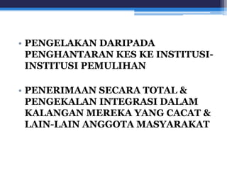 • PENGELAKAN DARIPADA 
PENGHANTARAN KES KE INSTITUSI-INSTITUSI 
PEMULIHAN 
• PENERIMAAN SECARA TOTAL & 
PENGEKALAN INTEGRASI DALAM 
KALANGAN MEREKA YANG CACAT & 
LAIN-LAIN ANGGOTA MASYARAKAT 
 