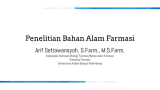 Arif Setiawansyah, S.Farm., M.S.Farm.
Kelompok Keilmuan Biologi Farmasi/Bahan Alam Farmasi
Fakultas Farmasi
Universitas Kader Bangsa Palembang
Penelitian Bahan Alam Farmasi
 