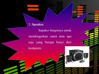 3. Speaker.
Sepaker fungsinya untuk
mendengarkan suara atau apa
saja yang berupa bunyi dari
komputer.
 
