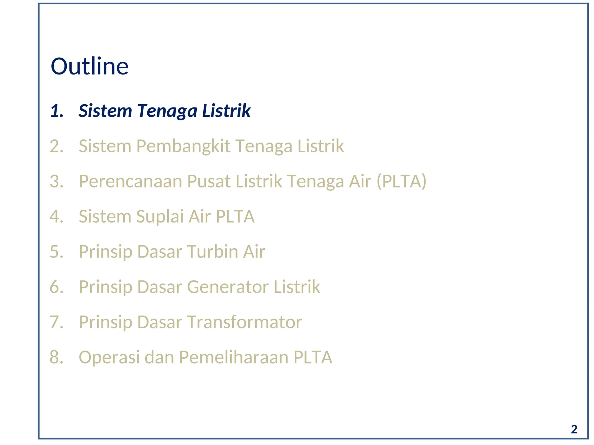 1. Sistem Tenaga Listrik
2. Sistem Pembangkit Tenaga Listrik
3. Perencanaan Pusat Listrik Tenaga Air (PLTA)
4. Sistem Suplai Air PLTA
5. Prinsip Dasar Turbin Air
6. Prinsip Dasar Generator Listrik
7. Prinsip Dasar Transformator
8. Operasi dan Pemeliharaan PLTA
Outline
2
 