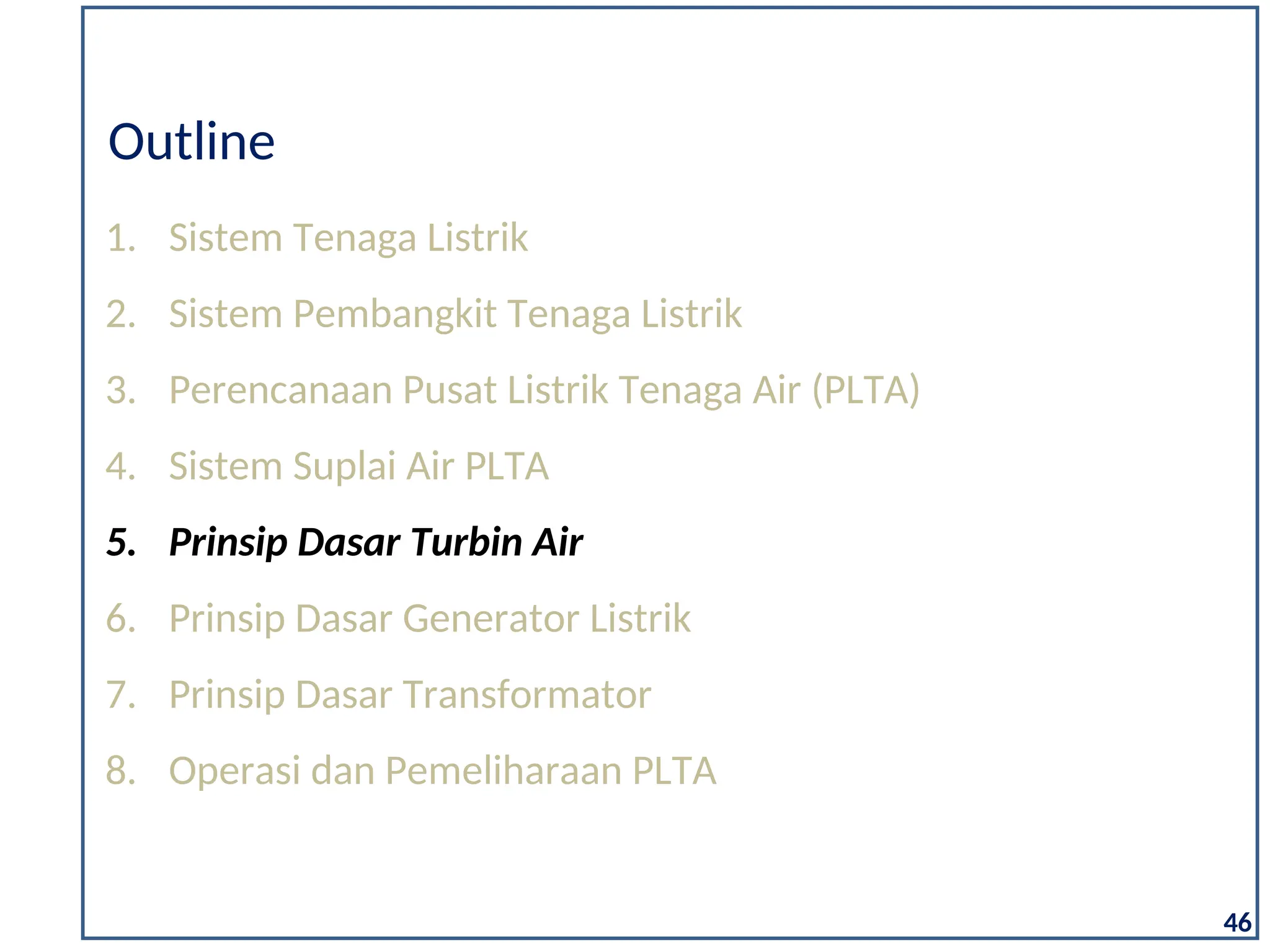 1. Sistem Tenaga Listrik
2. Sistem Pembangkit Tenaga Listrik
3. Perencanaan Pusat Listrik Tenaga Air (PLTA)
4. Sistem Suplai Air PLTA
5. Prinsip Dasar Turbin Air
6. Prinsip Dasar Generator Listrik
7. Prinsip Dasar Transformator
8. Operasi dan Pemeliharaan PLTA
Outline
46
 