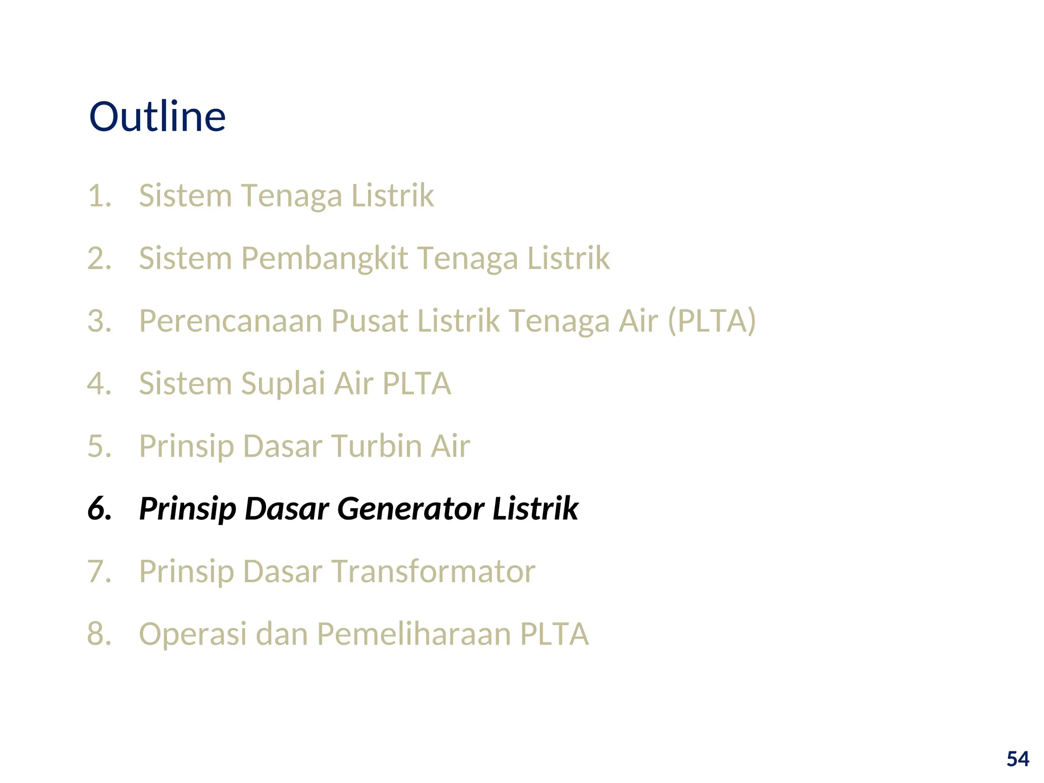 1. Sistem Tenaga Listrik
2. Sistem Pembangkit Tenaga Listrik
3. Perencanaan Pusat Listrik Tenaga Air (PLTA)
4. Sistem Suplai Air PLTA
5. Prinsip Dasar Turbin Air
6. Prinsip Dasar Generator Listrik
7. Prinsip Dasar Transformator
8. Operasi dan Pemeliharaan PLTA
Outline
54
 