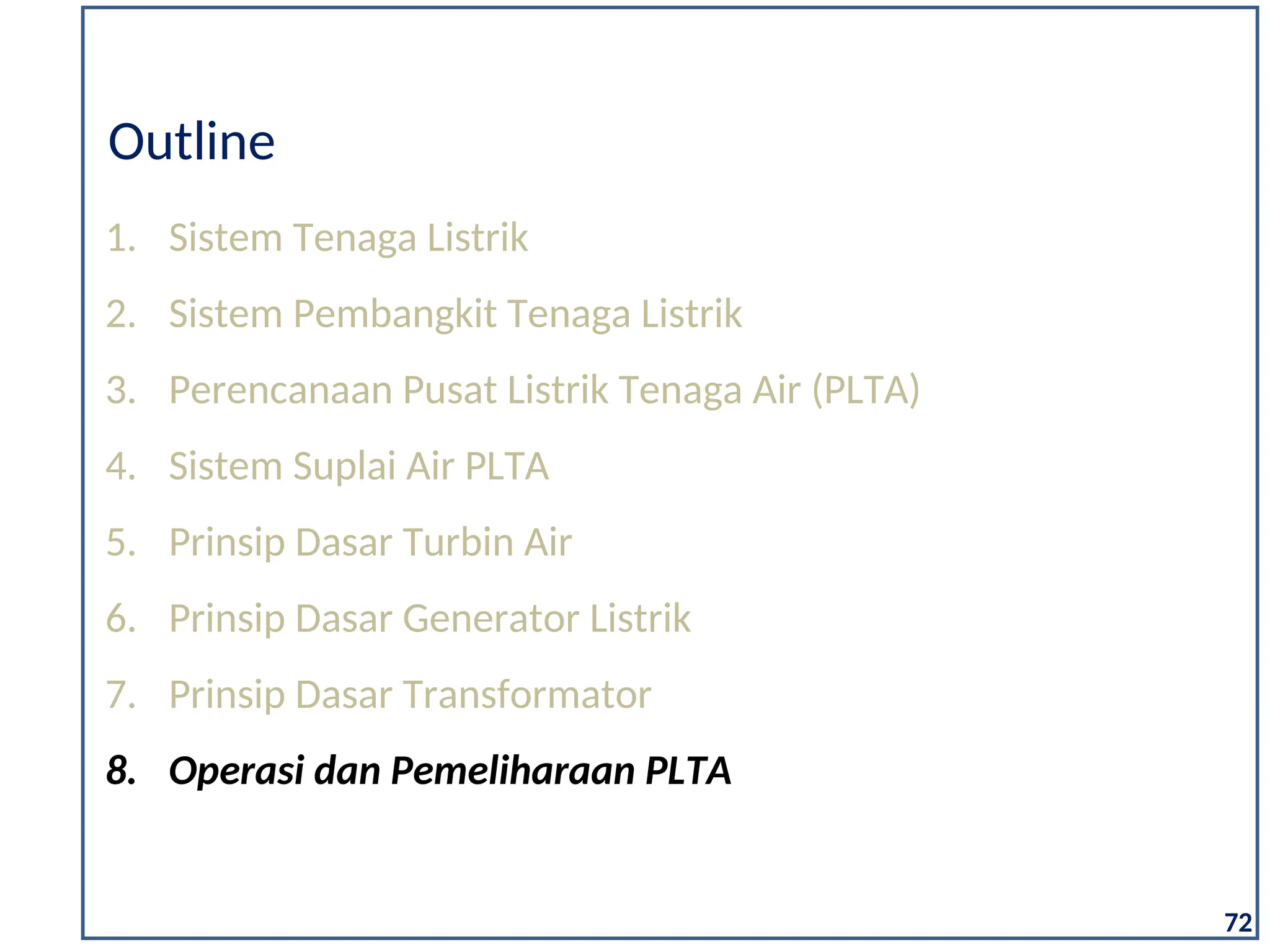 1. Sistem Tenaga Listrik
2. Sistem Pembangkit Tenaga Listrik
3. Perencanaan Pusat Listrik Tenaga Air (PLTA)
4. Sistem Suplai Air PLTA
5. Prinsip Dasar Turbin Air
6. Prinsip Dasar Generator Listrik
7. Prinsip Dasar Transformator
8. Operasi dan Pemeliharaan PLTA
Outline
72
 