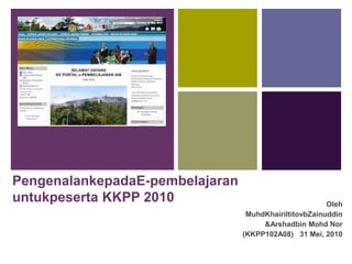 PengenalankepadaE-pembelajaranuntukpeserta KKPP 2010 Oleh MuhdKhairiltitovbZainuddin & Arshadbin Mohd Nor (KKPP102A08)   31 Mei, 2010 