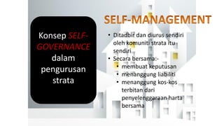 Konsep SELF-
GOVERNANCE
dalam
pengurusan
strata
• Ditadbir dan diurus sendiri
oleh komuniti strata itu
sendiri
• Secara bersama:-
• membuat keputusan
• menanggung liabiliti
• menanggung kos-kos
terbitan dari
penyelenggaraan harta
bersama
 