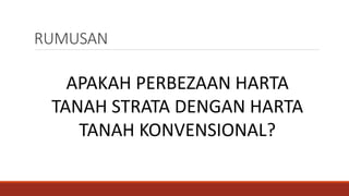 APAKAH PERBEZAAN HARTA
TANAH STRATA DENGAN HARTA
TANAH KONVENSIONAL?
RUMUSAN
 