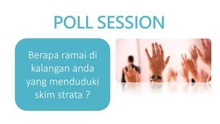 POLL SESSION
Berapa ramai di
kalangan anda
yang menduduki
skim strata ?
 