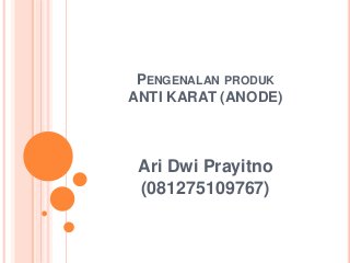 PENGENALAN PRODUK
ANTI KARAT (ANODE)
Ari Dwi Prayitno
(081275109767)
 