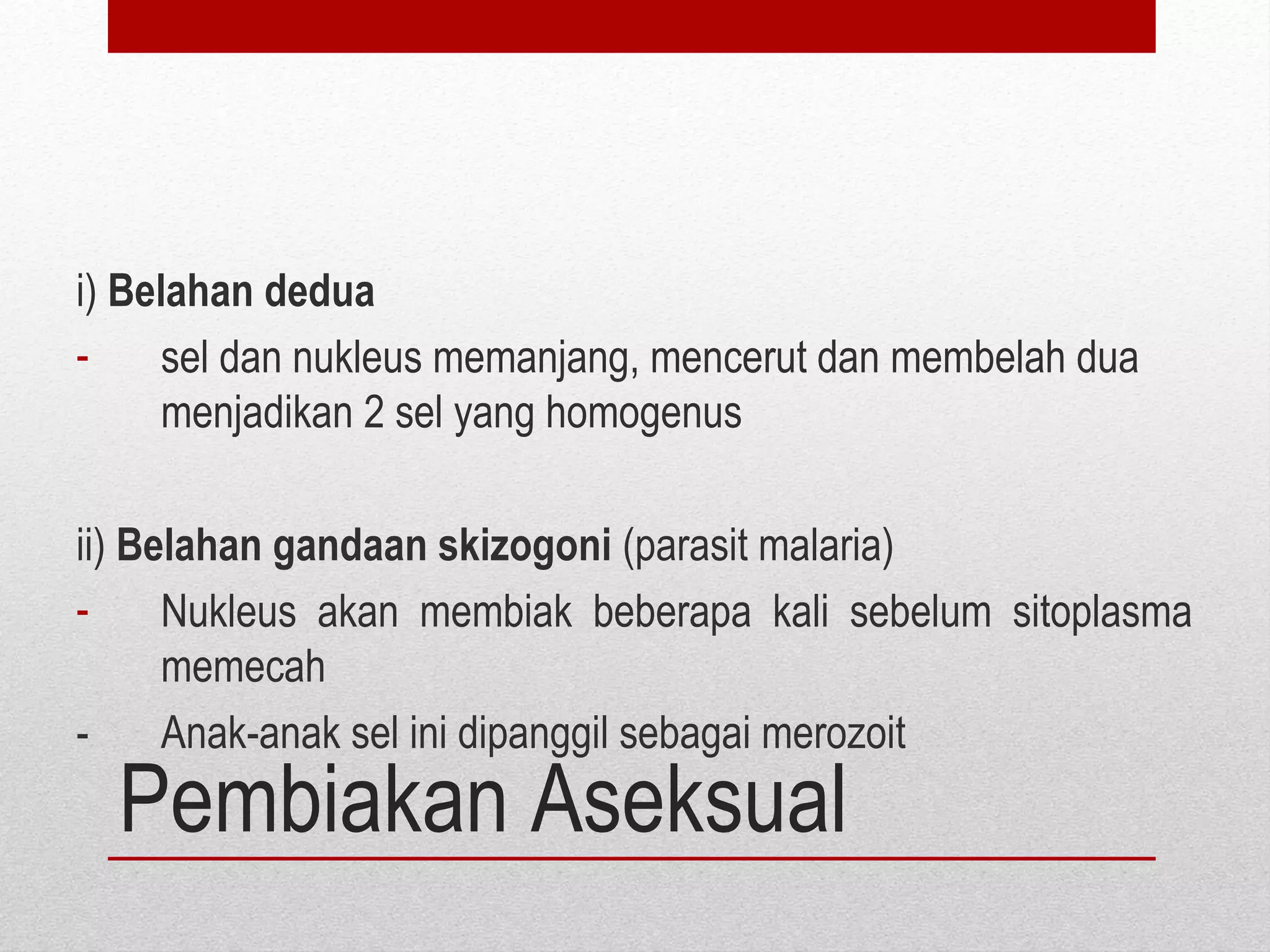 Pembiakan Aseksual
i) Belahan dedua
- sel dan nukleus memanjang, mencerut dan membelah dua
menjadikan 2 sel yang homogenus
ii) Belahan gandaan skizogoni (parasit malaria)
- Nukleus akan membiak beberapa kali sebelum sitoplasma
memecah
- Anak-anak sel ini dipanggil sebagai merozoit
 
