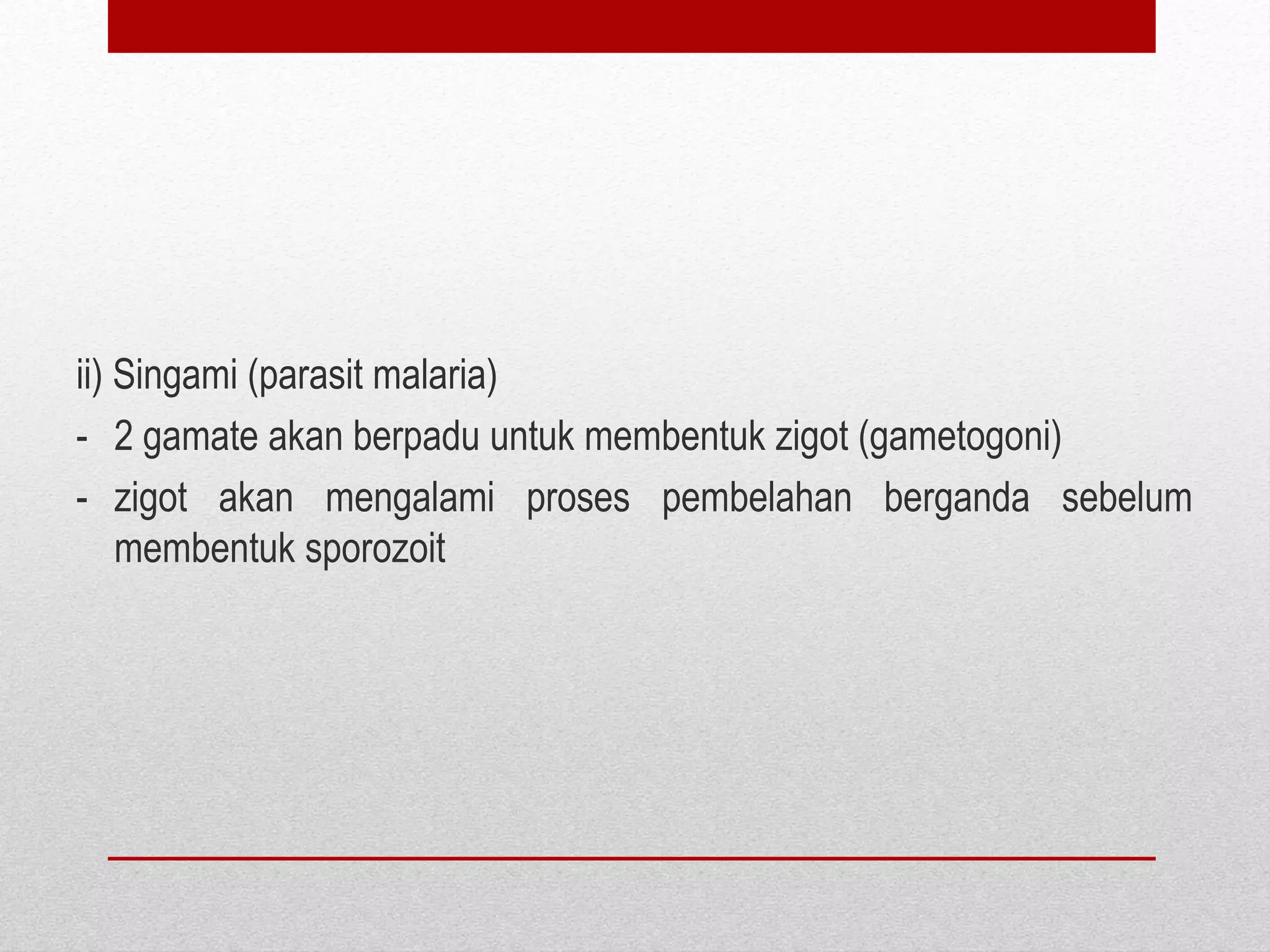 ii) Singami (parasit malaria)
- 2 gamate akan berpadu untuk membentuk zigot (gametogoni)
- zigot akan mengalami proses pembelahan berganda sebelum
membentuk sporozoit
 