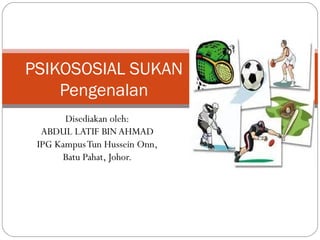Disediakan oleh:
ABDUL LATIF BINAHMAD
IPG KampusTun Hussein Onn,
Batu Pahat, Johor.
PSIKOSOSIAL SUKAN
Pengenalan
 