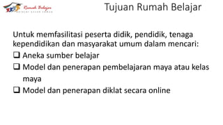 Tujuan Rumah Belajar
Untuk memfasilitasi peserta didik, pendidik, tenaga
kependidikan dan masyarakat umum dalam mencari:
 Aneka sumber belajar
 Model dan penerapan pembelajaran maya atau kelas
maya
 Model dan penerapan diklat secara online
 