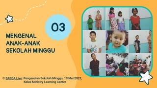 MENGENAL
ANAK-ANAK
SEKOLAH MINGGU
03
© SABDA Live: Pengenalan Sekolah Minggu, 10 Mei 2023,
Kelas Ministry Learning Center
 