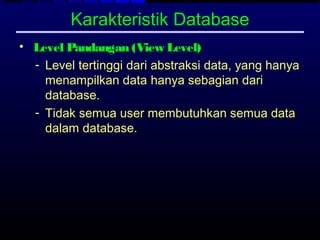 Karakteristik Database
• Level Pandangan (View Level)
  - Level tertinggi dari abstraksi data, yang hanya
    menampilkan data hanya sebagian dari
    database.
  - Tidak semua user membutuhkan semua data
    dalam database.
 