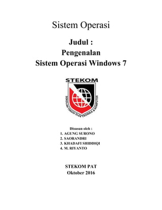 Sistem Operasi
Judul :
Pengenalan
Sistem Operasi Windows 7
Disusun oleh :
1. AGUNG SURONO
2. SAORANDRI
3. KHADAFI SHIDDIQI
4. M. RIYANTO
STEKOM PAT
Oktober 2016
 
