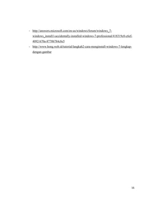 16
- http://answers.microsoft.com/en-us/windows/forum/windows_7-
windows_install/i-accidentally-installed-windows-7-professional/418319c0-c6ef-
4092-b70a-8778b784c8e5
- http://www.hong.web.id/tutorial/langkah2-cara-menginstall-windows-7-lengkap-
dengan-gambar
 