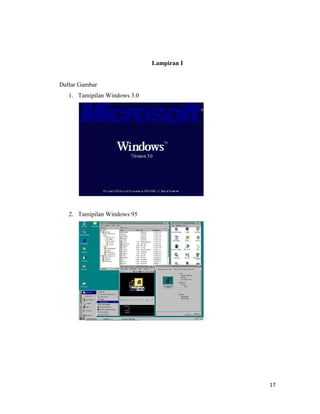 17
Lampiran I
Daftar Gambar
1. Tamipilan Windows 3.0
2. Tamipilan Windows 95
17
Lampiran I
Daftar Gambar
1. Tamipilan Windows 3.0
2. Tamipilan Windows 95
17
Lampiran I
Daftar Gambar
1. Tamipilan Windows 3.0
2. Tamipilan Windows 95
 