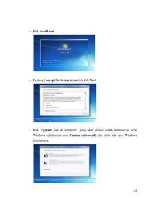 23
- Klik Install now
- Centang I accept the license terms lalu klik Next.
- Klik Upgrade jika di komputer yang akan diinsal sudah mempunyai versi
Windows sebelumnya atau Custom (advanced) jika tidak ada versi Windows
sebelumnya.
 