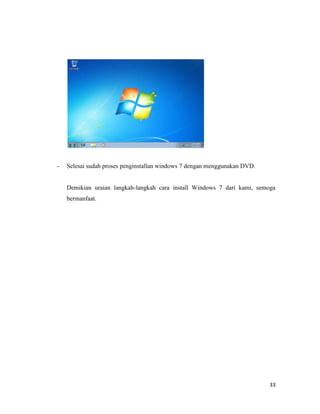33
- Selesai sudah proses penginstallan windows 7 dengan menggunakan DVD.
Demikian uraian langkah-langkah cara install Windows 7 dari kami, semoga
bermanfaat.
 
