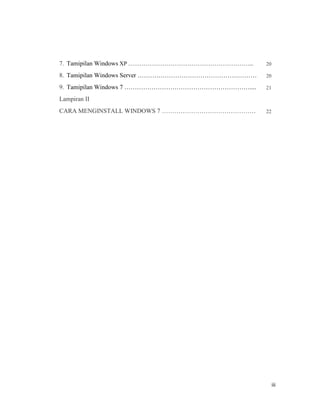 iii
7. Tamipilan Windows XP ………………………………………………………... 20
8. Tamipilan Windows Server ………………………………………………… 20
9. Tamipilan Windows 7 …………………………………………………….... 21
Lampiran II
CARA MENGINSTALL WINDOWS 7 ……………………………………… 22
 
