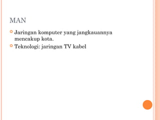 MAN
 Jaringan komputer yang jangkauannya
mencakup kota.
 Teknologi: jaringan TV kabel
 