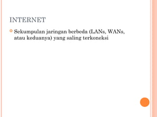 INTERNET
 Sekumpulan jaringan berbeda (LANs, WANs,
atau keduanya) yang saling terkoneksi
 