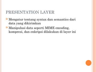PRESENTATION LAYER
 Mengatur tentang syntax dan semantics dari
data yang dikirimkan
 Manipulasi data seperti MIME encoding,
kompresi, dan enkripsi dilakukan di layer ini
 