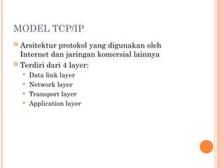 MODEL TCP/IP
 Arsitektur protokol yang digunakan oleh
Internet dan jaringan komersial lainnya
 Terdiri dari 4 layer:
 Data link layer
 Network layer
 Transport layer
 Application layer
 