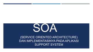SOA 
(SERVICE ORIENTED ARCHITECTURE) 
DAN IMPLEMENTASINYA PADAAPLIKASI 
SUPPORT SYSTEM 
 