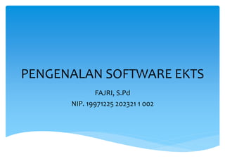 PENGENALAN SOFTWARE EKTS
FAJRI, S.Pd
NIP. 19971225 202321 1 002
 