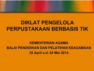 DIKLAT PENGELOLA 
PERPUSTAKAAN BERBASIS TIK 
KEMENTERIAN AGAMA 
BALAI PENDIDIKAN DAN PELATIHAN KEAGAMAAN 
28 April s.d. 04 Mei 2014 
 